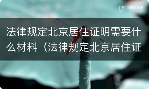 法律规定北京居住证明需要什么材料（法律规定北京居住证明需要什么材料呢）