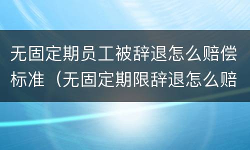 无固定期员工被辞退怎么赔偿标准（无固定期限辞退怎么赔偿）