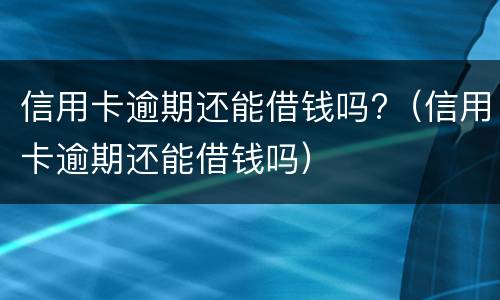 信用卡逾期还能借钱吗?（信用卡逾期还能借钱吗）