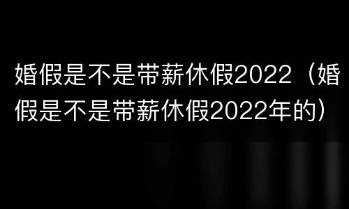 婚假是不是带薪休假2022（婚假是不是带薪休假2022年的）