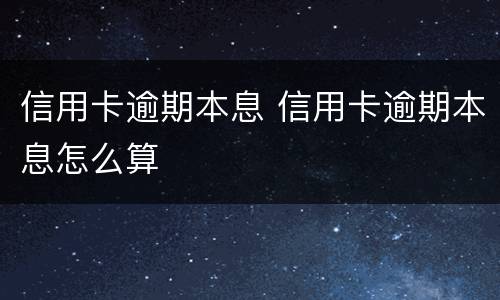 信用卡逾期本息 信用卡逾期本息怎么算