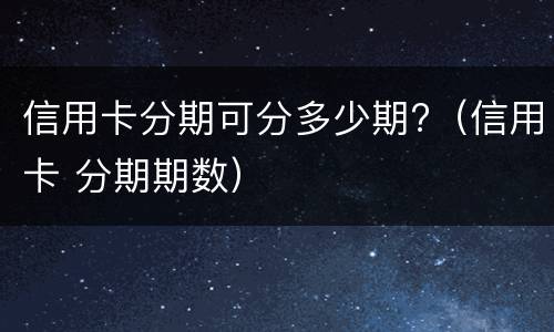 信用卡分期可分多少期?（信用卡 分期期数）