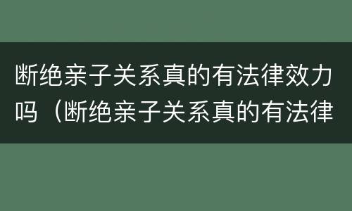 断绝亲子关系真的有法律效力吗（断绝亲子关系真的有法律效力吗视频）