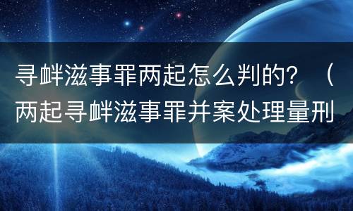 寻衅滋事罪两起怎么判的？（两起寻衅滋事罪并案处理量刑）