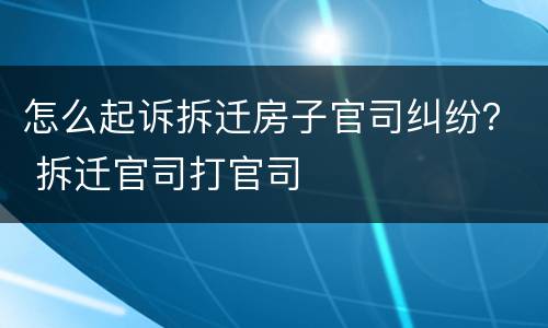 怎么起诉拆迁房子官司纠纷？ 拆迁官司打官司