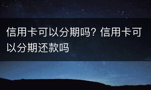 信用卡可以分期吗? 信用卡可以分期还款吗