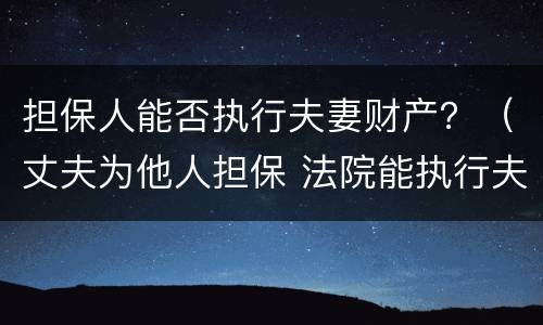 担保人能否执行夫妻财产？（丈夫为他人担保 法院能执行夫妻共同财产吗）