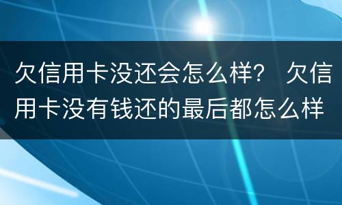 欠信用卡没还会怎么样？ 欠信用卡没有钱还的最后都怎么样了