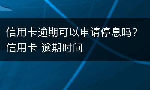 信用卡逾期可以申请停息吗? 信用卡 逾期时间