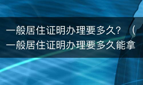 一般居住证明办理要多久？（一般居住证明办理要多久能拿到）