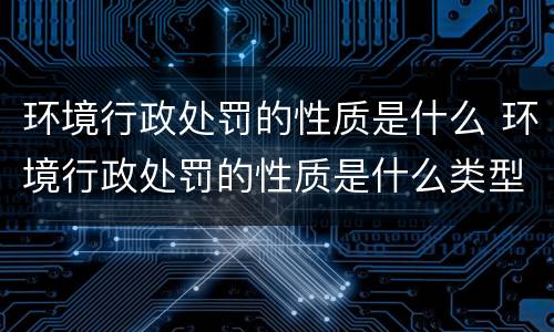 环境行政处罚的性质是什么 环境行政处罚的性质是什么类型