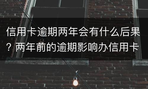 信用卡逾期两年会有什么后果? 两年前的逾期影响办信用卡吗