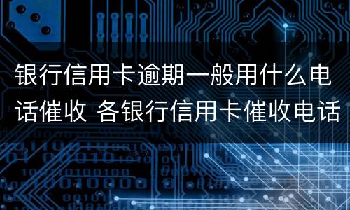 银行信用卡逾期一般用什么电话催收 各银行信用卡催收电话