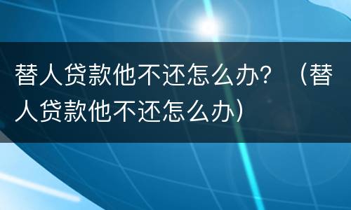 替人贷款他不还怎么办？（替人贷款他不还怎么办）