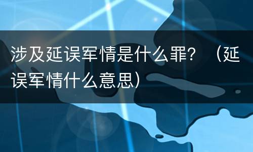 涉及延误军情是什么罪？（延误军情什么意思）