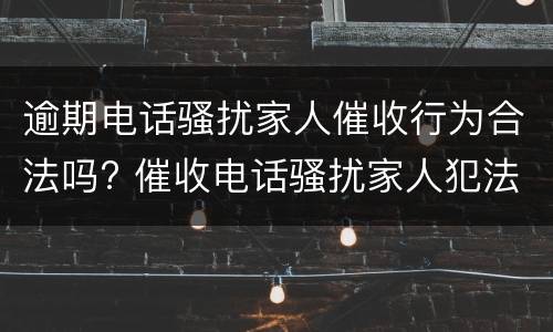 逾期电话骚扰家人催收行为合法吗? 催收电话骚扰家人犯法吗