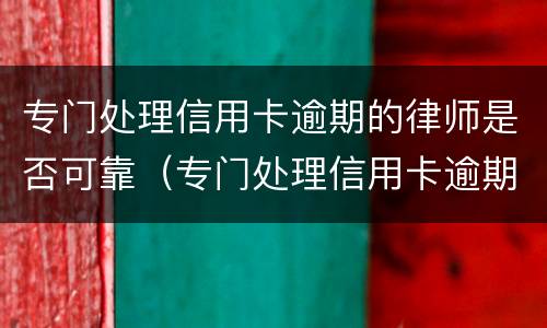 专门处理信用卡逾期的律师是否可靠（专门处理信用卡逾期的律师是否可靠呢）