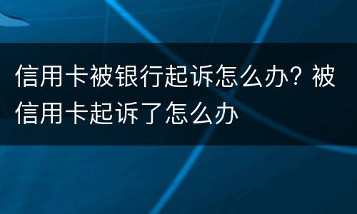 信用卡被银行起诉怎么办? 被信用卡起诉了怎么办