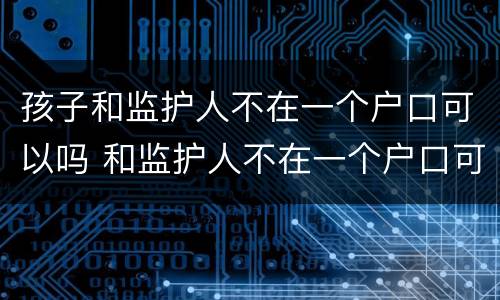 孩子和监护人不在一个户口可以吗 和监护人不在一个户口可以办卡吗