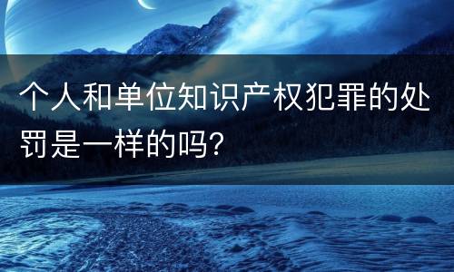 个人和单位知识产权犯罪的处罚是一样的吗？