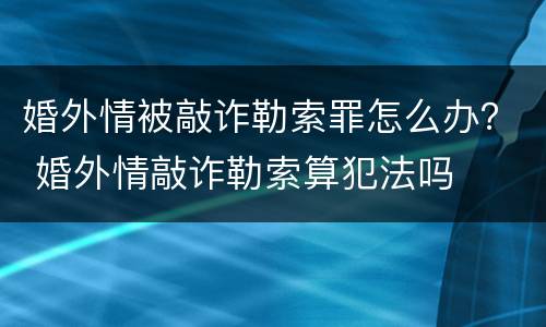 婚外情被敲诈勒索罪怎么办？ 婚外情敲诈勒索算犯法吗