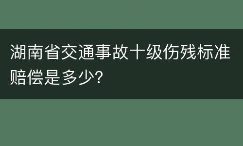 湖南省交通事故十级伤残标准赔偿是多少？