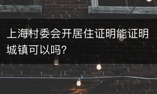 上海村委会开居住证明能证明城镇可以吗？