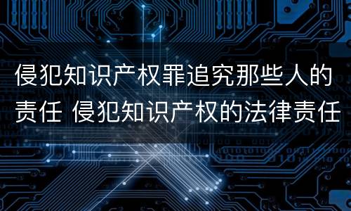 侵犯知识产权罪追究那些人的责任 侵犯知识产权的法律责任是什么