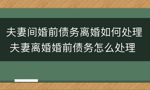 夫妻间婚前债务离婚如何处理 夫妻离婚婚前债务怎么处理