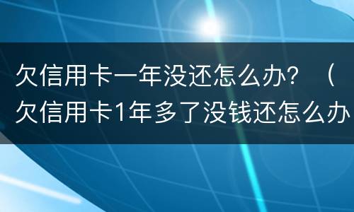 欠信用卡一年没还怎么办？（欠信用卡1年多了没钱还怎么办）