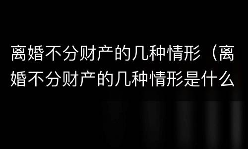 离婚不分财产的几种情形（哪些是个人财产离婚时不分）