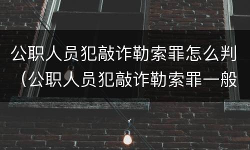 公职人员犯敲诈勒索罪怎么判（公职人员犯敲诈勒索罪一般怎么处理）