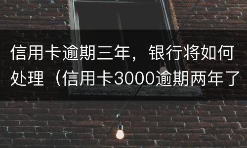 信用卡逾期三年，银行将如何处理（信用卡3000逾期两年了怎么办）