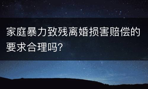 家庭暴力致残离婚损害赔偿的要求合理吗？