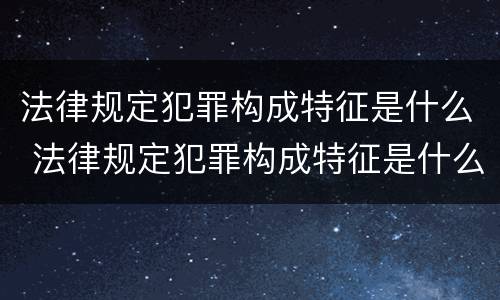 法律规定犯罪构成特征是什么 法律规定犯罪构成特征是什么