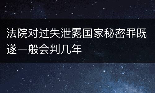 法院对过失泄露国家秘密罪既遂一般会判几年