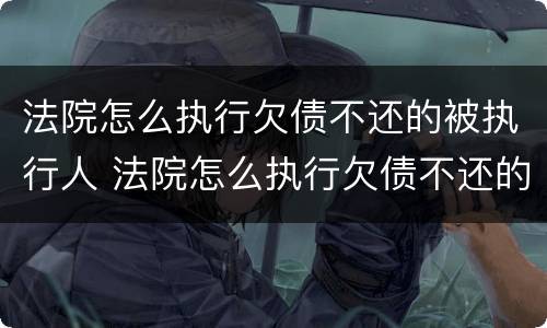 法院怎么执行欠债不还的被执行人 法院怎么执行欠债不还的被执行人财产