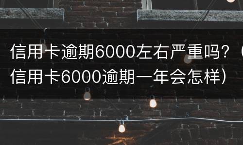 信用卡逾期6000左右严重吗?（信用卡6000逾期一年会怎样）