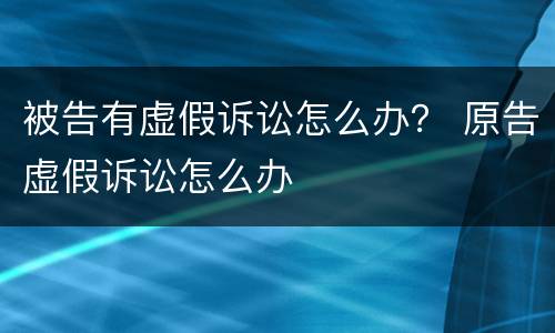 被告有虚假诉讼怎么办？ 原告虚假诉讼怎么办