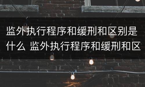 监外执行程序和缓刑和区别是什么 监外执行程序和缓刑和区别是什么意思