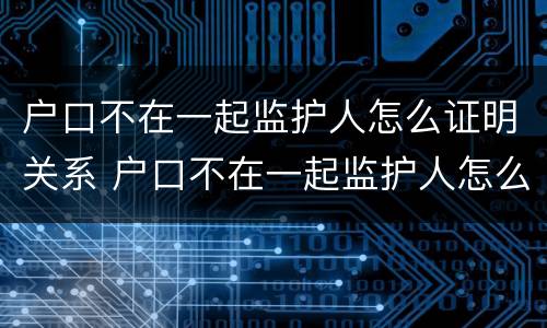 户口不在一起监护人怎么证明关系 户口不在一起监护人怎么证明关系真实