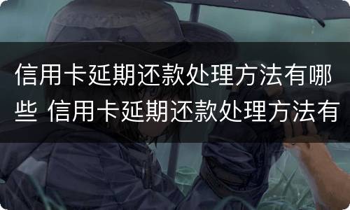 信用卡延期还款处理方法有哪些 信用卡延期还款处理方法有哪些原因