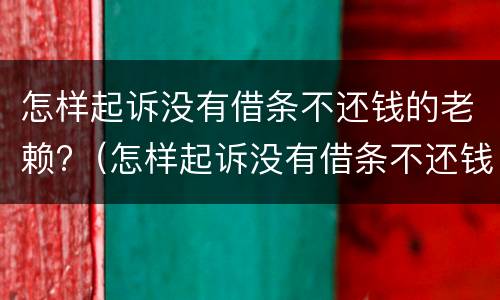 怎样起诉没有借条不还钱的老赖?（怎样起诉没有借条不还钱的老赖呢）