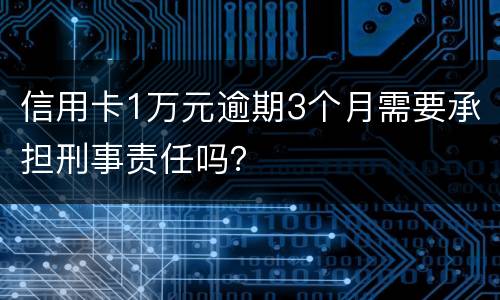 信用卡1万元逾期3个月需要承担刑事责任吗？