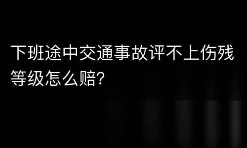 下班途中交通事故评不上伤残等级怎么赔？