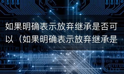 如果明确表示放弃继承是否可以（如果明确表示放弃继承是否可以继承遗产）