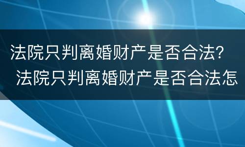 法院只判离婚财产是否合法？ 法院只判离婚财产是否合法怎么查