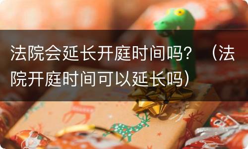 法院会延长开庭时间吗？（法院开庭时间可以延长吗）