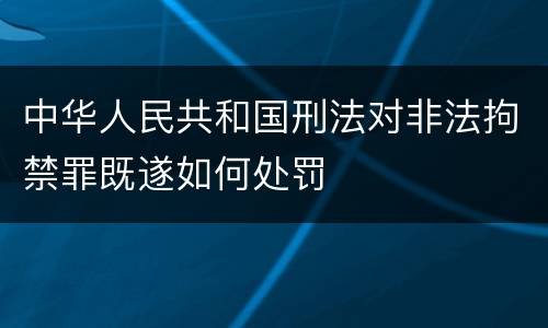 中华人民共和国刑法对非法拘禁罪既遂如何处罚