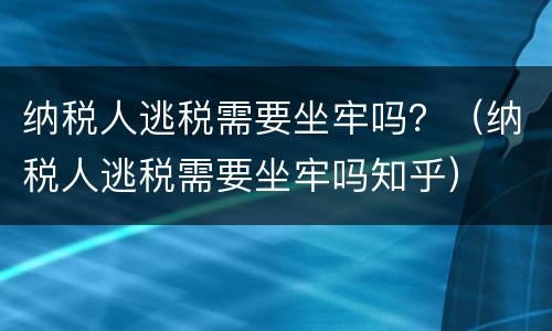 纳税人逃税需要坐牢吗？（纳税人逃税需要坐牢吗知乎）